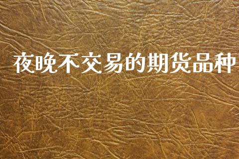 夜晚不交易的期货品种_https://www.qdlswl.com_期货_第1张