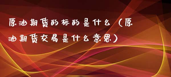 原油期货的标的是什么（原油期货交易是什么意思）_https://www.qdlswl.com_期货_第1张