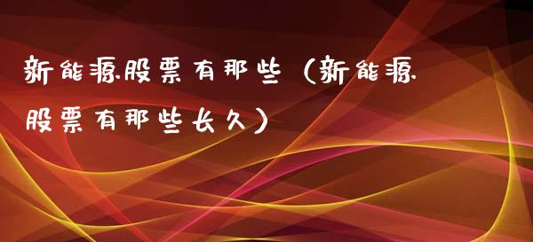 新能源股票有那些（新能源股票有那些长久）_https://www.qdlswl.com_股票_第1张