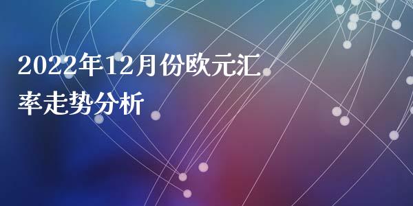 2022年12月份欧元汇率走势分析_https://www.qdlswl.com_期货_第1张