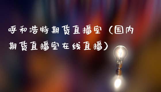 呼和浩特期货直播室（国内期货直播室在线直播）_https://www.qdlswl.com_直播_第1张
