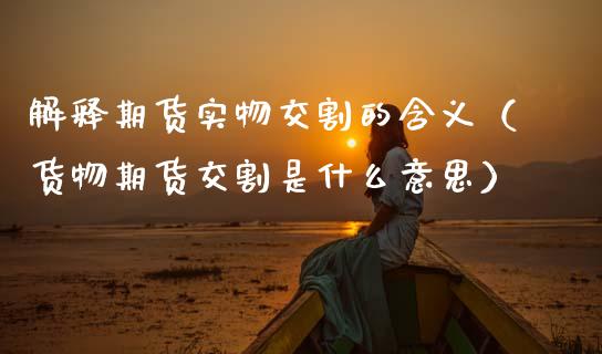 解释期货实物交割的含义(货物期货交割是什么意思)_基金_第1张_青岛财经网 解释期货实物交割的含义(货物期货交割是什么意思)_https://www.qdlswl.com_基金_第1张