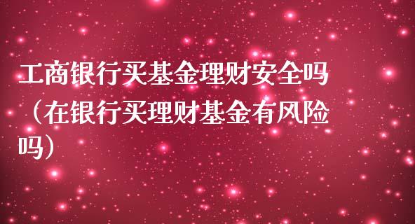 工商银行买基金理财安全吗（在银行买理财基金有风险吗）_https://www.qdlswl.com_基金_第1张