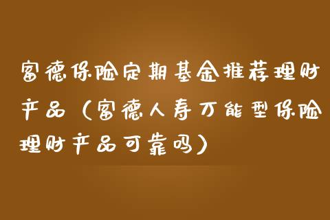 富德保险定期基金推荐理财产品（富德人寿万能型保险理财产品可靠吗）_https://www.qdlswl.com_理财_第1张