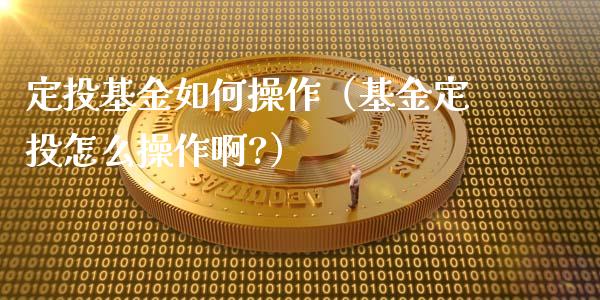 定投基金如何操作（基金定投怎么操作啊?）_https://www.qdlswl.com_理财_第1张