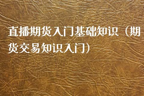 直播期货入门基础知识（期货交易知识入门）_https://www.qdlswl.com_直播_第1张