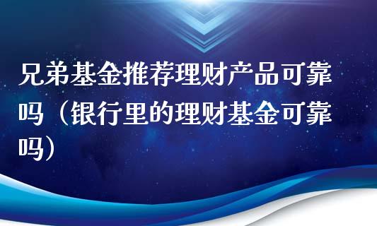 兄弟基金推荐理财产品可靠吗（银行里的理财基金可靠吗）_https://www.qdlswl.com_理财_第1张