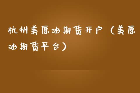 杭州美原油期货开户（美原油期货平台）_https://www.qdlswl.com_期货_第1张
