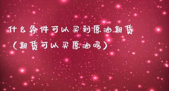 什么条件可以买到原油期货（期货可以买原油吗）_https://www.qdlswl.com_股指_第1张