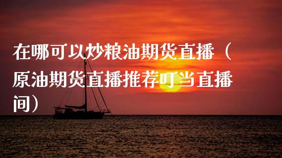 在哪可以炒粮油期货直播（原油期货直播推荐叮当直播间）_https://www.qdlswl.com_直播_第1张