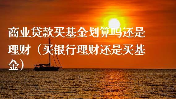 商业贷款买基金划算吗还是理财（买银行理财还是买基金）_https://www.qdlswl.com_理财_第1张