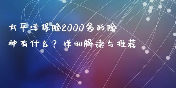 太平洋保险2000多的险种有什么？详细解读与推荐_https://www.qdlswl.com_股指_第1张