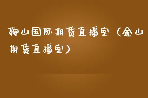 鞍山国际期货直播室（金山期货直播室）_https://www.qdlswl.com_直播_第1张