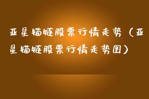 亚星锚链股票行情走势（亚星锚链股票行情走势图）_https://www.qdlswl.com_外盘_第1张