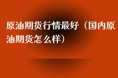 原油期货行情最好（国内原油期货怎么样）_https://www.qdlswl.com_股指_第1张