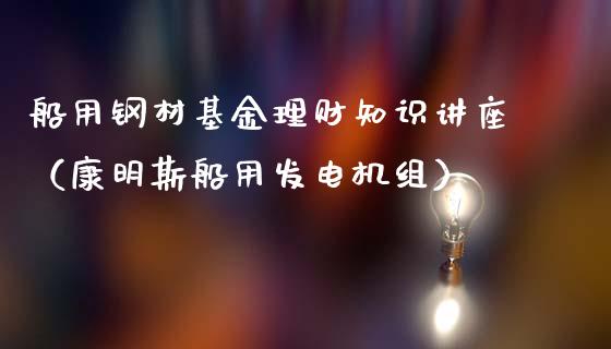 船用钢材基金理财知识讲座（康明斯船用发电机组）_https://www.qdlswl.com_基金_第1张