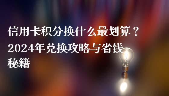 信用卡积分换什么最划算？2024年兑换攻略与省钱秘籍_https://www.qdlswl.com_股票_第1张