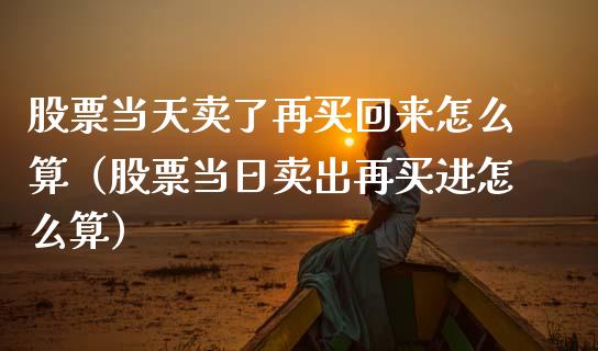 股票当天卖了再买回来怎么算（股票当日卖出再买进怎么算）_https://www.qdlswl.com_外盘_第1张
