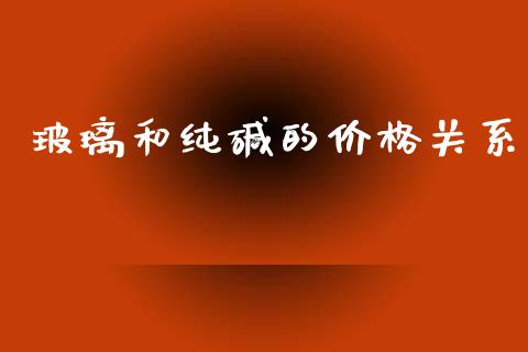 玻璃和纯碱的价格关系_https://www.qdlswl.com_股指_第1张