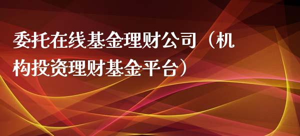 委托在线基金理财公司（机构投资理财基金平台）_https://www.qdlswl.com_理财_第1张