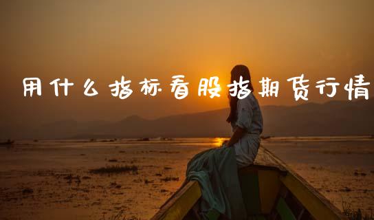 用什么指标看股指期货行情_https://www.qdlswl.com_直播_第1张