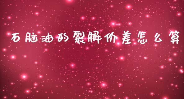 石脑油的裂解价差怎么算_https://www.qdlswl.com_基金_第1张