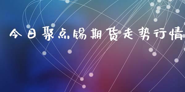 今日聚点锡期货走势行情_https://www.qdlswl.com_直播_第1张