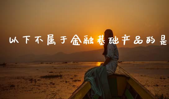 以下不属于金融基础产品的是_https://www.qdlswl.com_期货_第1张