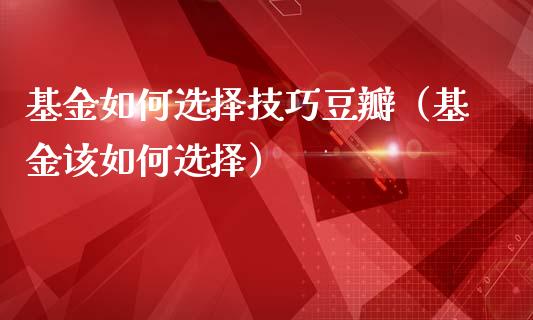 基金如何选择技巧豆瓣（基金该如何选择）_https://www.qdlswl.com_理财_第1张