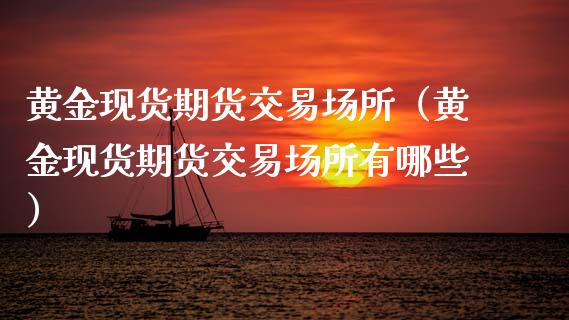 黄金现货期货交易场所（黄金现货期货交易场所有哪些）_https://www.qdlswl.com_期货_第1张