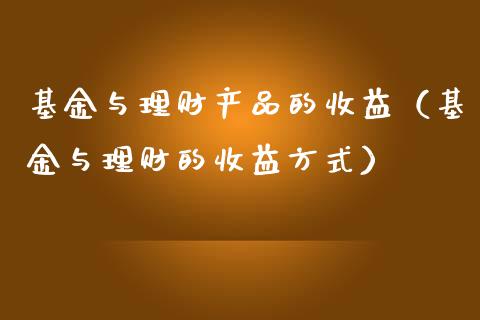 基金与理财产品的收益（基金与理财的收益方式）_https://www.qdlswl.com_理财_第1张