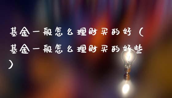 基金一般怎么理财买的好（基金一般怎么理财买的好些）_https://www.qdlswl.com_理财_第1张
