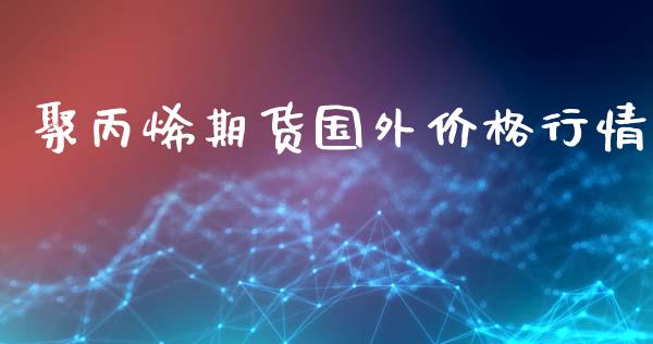 聚丙烯期货国外价格行情_https://www.qdlswl.com_期货_第1张