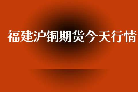 福建沪铜期货今天行情_https://www.qdlswl.com_直播_第1张