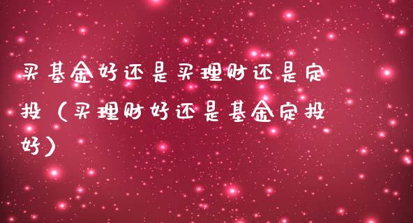买基金好还是买理财还是定投（买理财好还是基金定投好）_https://www.qdlswl.com_基金_第1张