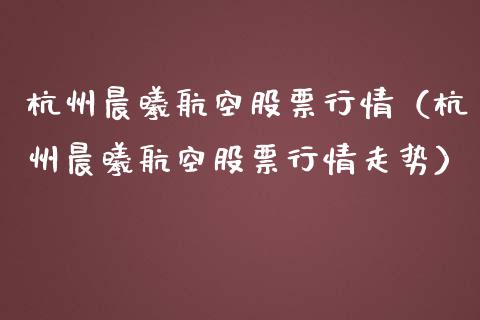 杭州晨曦航空股票行情（杭州晨曦航空股票行情走势）_https://www.qdlswl.com_内盘_第1张