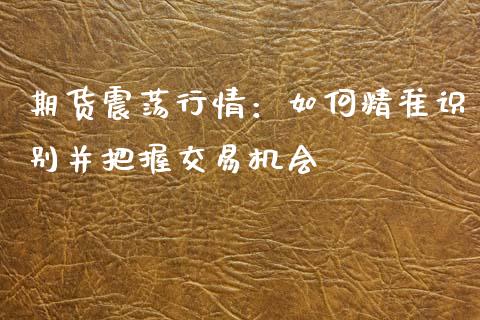 期货震荡行情：如何精准识别并把握交易机会_https://www.qdlswl.com_外盘_第1张