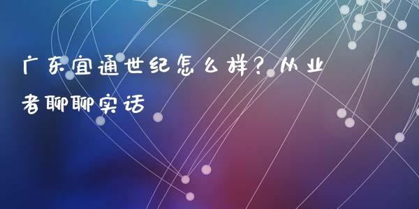 广东宜通世纪怎么样？从业者聊聊实话_https://www.qdlswl.com_期货_第1张