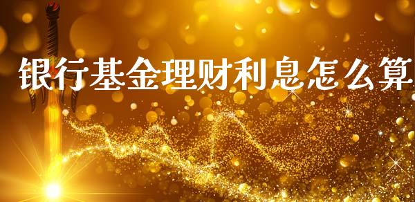 银行基金理财利息怎么算_https://www.qdlswl.com_理财_第1张