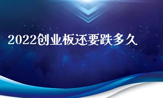 2022创业板还要跌多久_https://www.qdlswl.com_股指_第1张