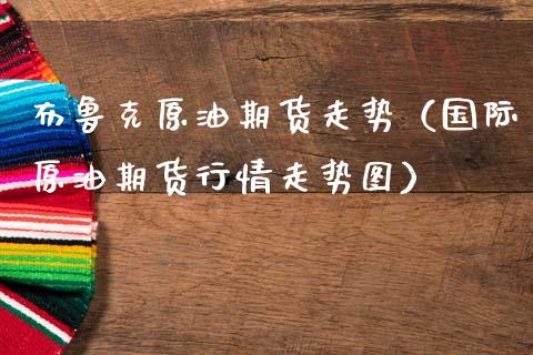 布鲁克原油期货走势（国际原油期货行情走势图）_https://www.qdlswl.com_期货_第1张