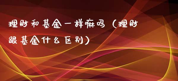理财和基金一样嘛吗（理财跟基金什么区别）_https://www.qdlswl.com_基金_第1张
