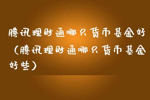 腾讯理财通哪只货币基金好（腾讯理财通哪只货币基金好些）_https://www.qdlswl.com_基金_第1张