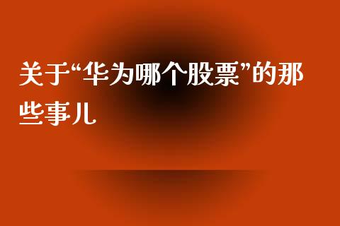 关于“华为哪个股票”的那些事儿_https://www.qdlswl.com_内盘_第1张