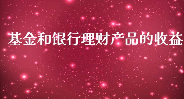 基金和银行理财产品的收益_https://www.qdlswl.com_基金_第1张