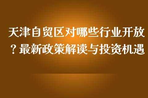天津自贸区对哪些行业开放？最新政策解读与投资机遇_https://www.qdlswl.com_期货_第1张
