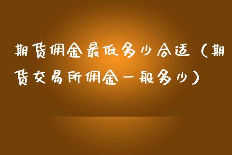 期货佣金最低多少合适（期货交易所佣金一般多少）_https://www.qdlswl.com_期货_第1张