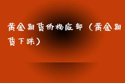 黄金期货价格底部（黄金期货下跌）_https://www.qdlswl.com_股指_第1张