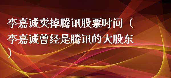 李嘉诚卖掉腾讯股票时间（李嘉诚曾经是腾讯的大股东）_https://www.qdlswl.com_内盘_第1张