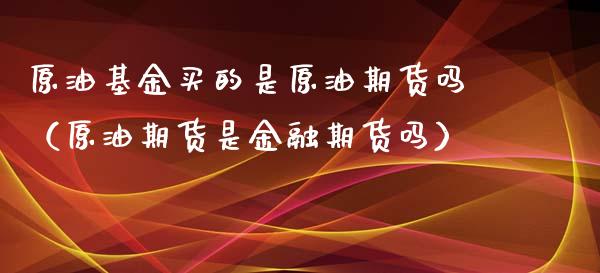 原油基金买的是原油期货吗（原油期货是金融期货吗）_https://www.qdlswl.com_期货_第1张